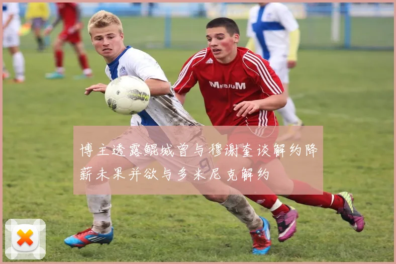 博主透露鲲城曾与穆谢奎谈解约降薪未果并欲与多米尼克解约