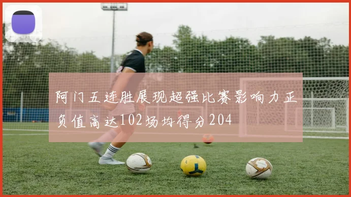 阿门五连胜展现超强比赛影响力正负值高达102场均得分204