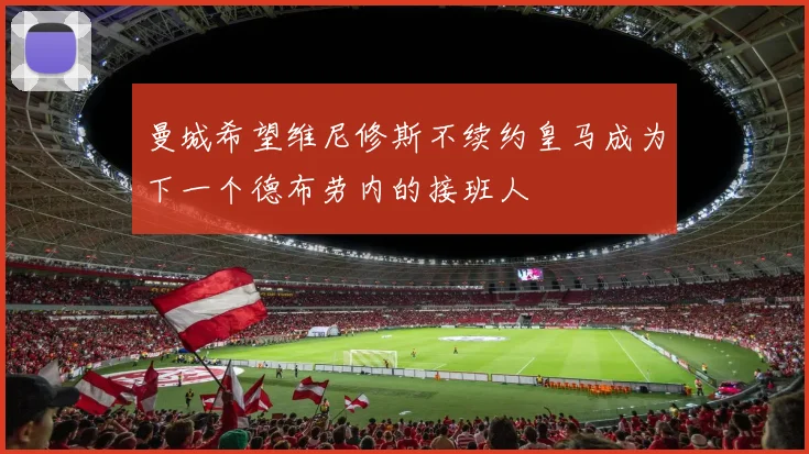 曼城希望维尼修斯不续约皇马成为下一个德布劳内的接班人