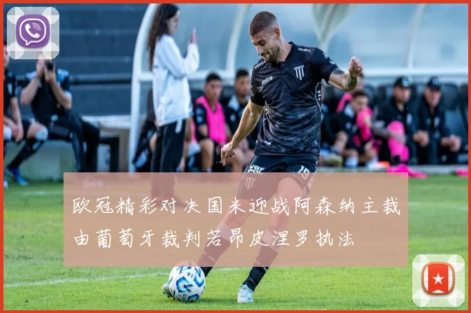 欧冠精彩对决国米迎战阿森纳主裁由葡萄牙裁判若昂皮涅罗执法