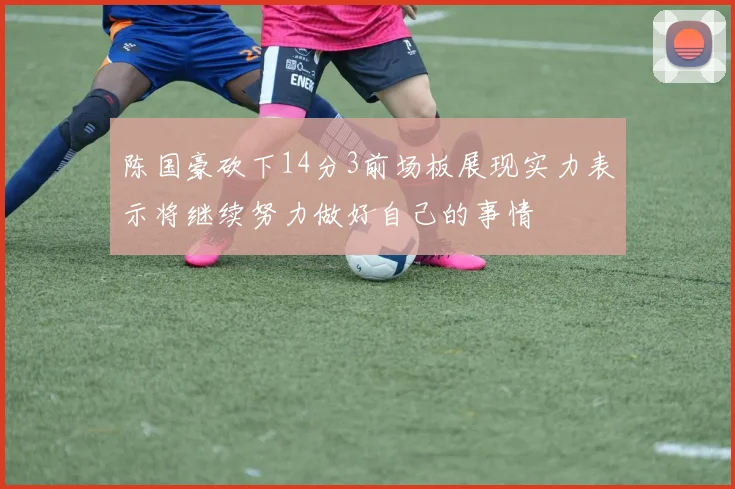 陈国豪砍下14分3前场板展现实力表示将继续努力做好自己的事情