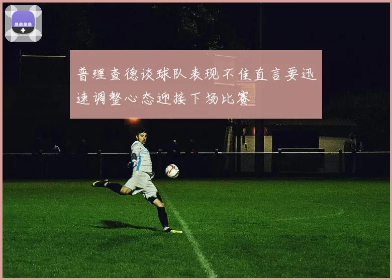 普理查德谈球队表现不佳直言要迅速调整心态迎接下场比赛