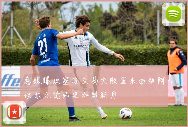 意媒曝坎塞洛交易失败国米拒绝阿切尔比德弗里加盟新月
