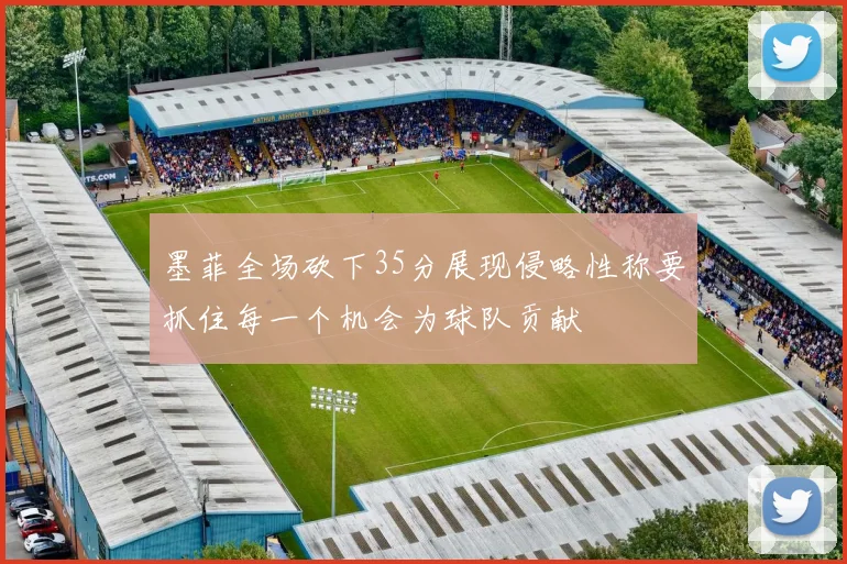 墨菲全场砍下35分展现侵略性称要抓住每一个机会为球队贡献