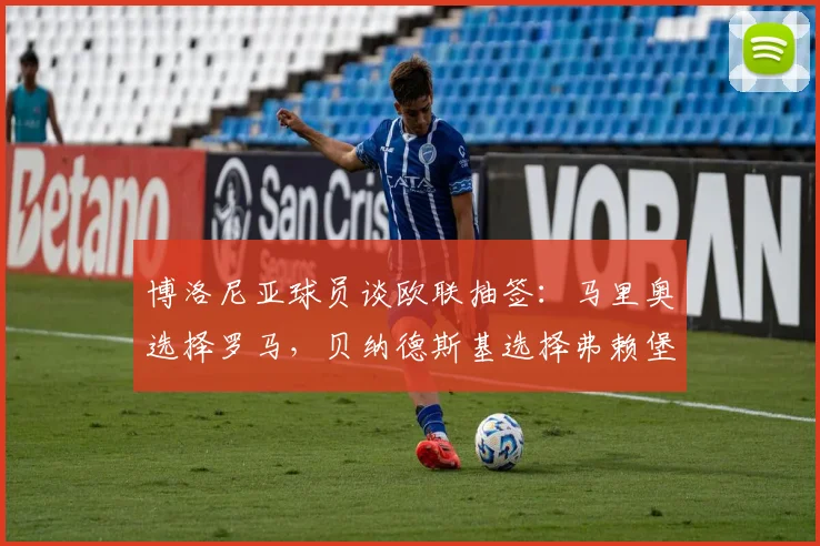博洛尼亚球员谈欧联抽签：马里奥选择罗马，贝纳德斯基选择弗赖堡
