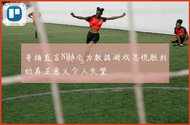 夸梅直言NBA沦为数据游戏忽视胜利的真正意义令人失望