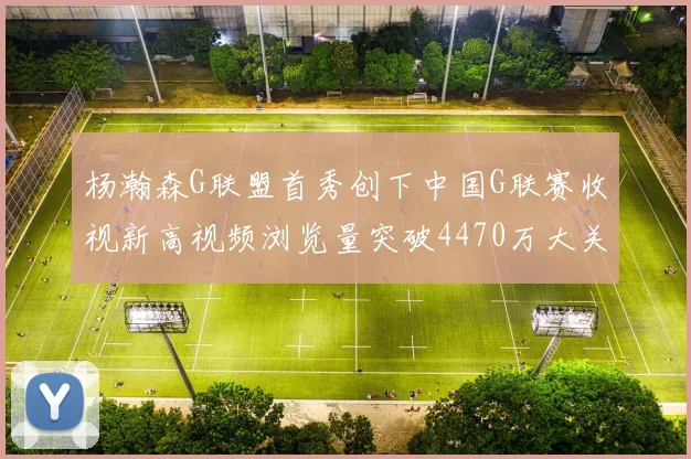 杨瀚森G联盟首秀创下中国G联赛收视新高视频浏览量突破4470万大关
