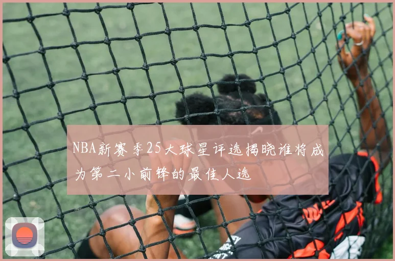 NBA新赛季25大球星评选揭晓谁将成为第二小前锋的最佳人选