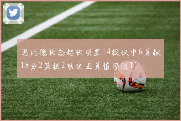 恩比德状态起伏明显14投仅中6贡献18分2篮板2助攻正负值惨淡11