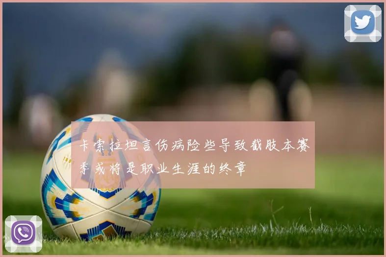 卡索拉坦言伤病险些导致截肢本赛季或将是职业生涯的终章