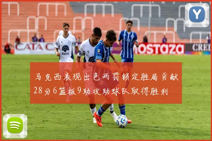 马克西表现出色两罚锁定胜局贡献28分6篮板9助攻助球队取得胜利