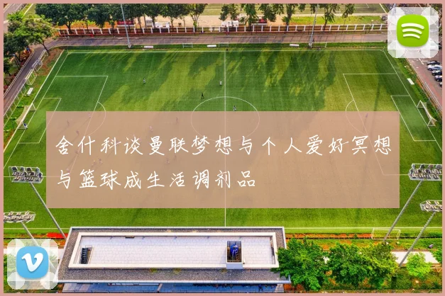 舍什科谈曼联梦想与个人爱好冥想与篮球成生活调剂品