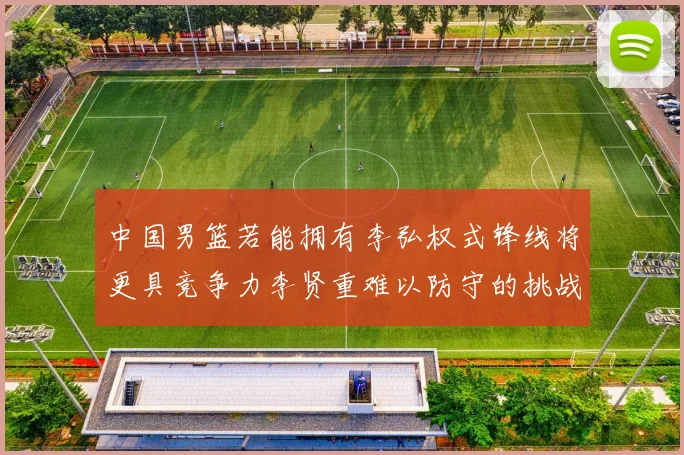 中国男篮若能拥有李弘权式锋线将更具竞争力李贤重难以防守的挑战