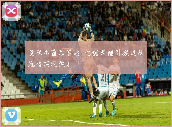 曼联冬窗预算达1亿镑若能引援进欧冠将实现盈利