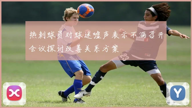 热刺球员对球迷嘘声表示不满召开会议探讨改善关系方案