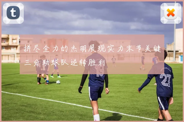 拼尽全力的杰明展现实力末节关键三分助球队逆转胜利
