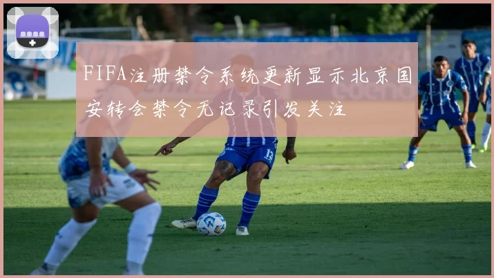 FIFA注册禁令系统更新显示北京国安转会禁令无记录引发关注