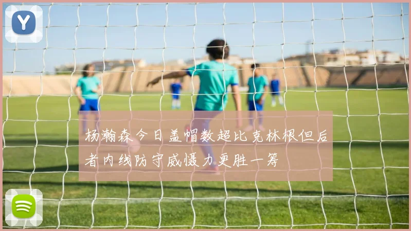 杨瀚森今日盖帽数超比克林根但后者内线防守威慑力更胜一筹