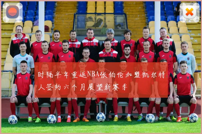 时隔半年重返NBA张伯伦加盟凯尔特人签约六个月展望新赛季