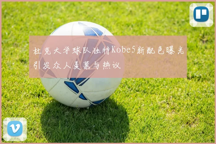 杜克大学球队独特Kobe5新配色曝光引发众人羡慕与热议