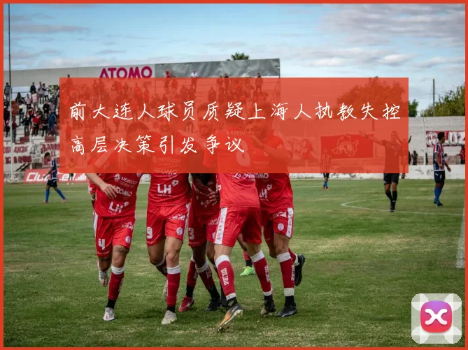 前大连人球员质疑上海人执教失控高层决策引发争议