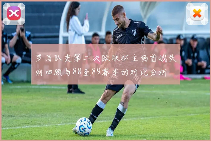 罗马队史第二次欧联杯主场首战失利回顾与88至89赛季的对比分析