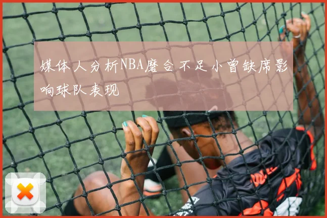 媒体人分析NBA磨合不足小曾缺席影响球队表现