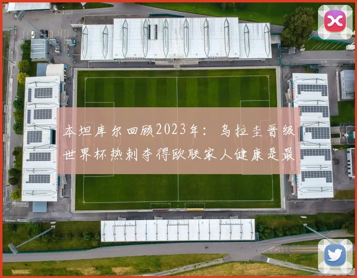 本坦库尔回顾2023年：乌拉圭晋级世界杯热刺夺得欧联家人健康是最大幸福