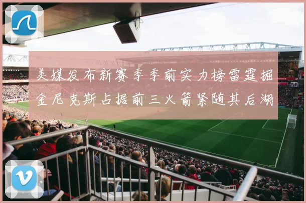 美媒发布新赛季季前实力榜雷霆掘金尼克斯占据前三火箭紧随其后湖人位列第七