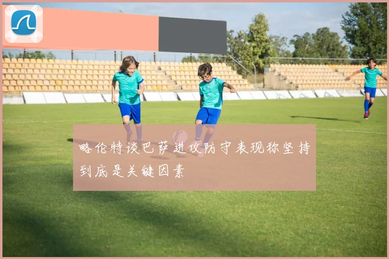 略伦特谈巴萨进攻防守表现称坚持到底是关键因素