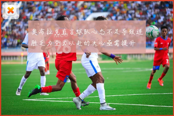 奥布拉克直言球队心态不足导致连胜乏力全力以赴的决心亟需提升