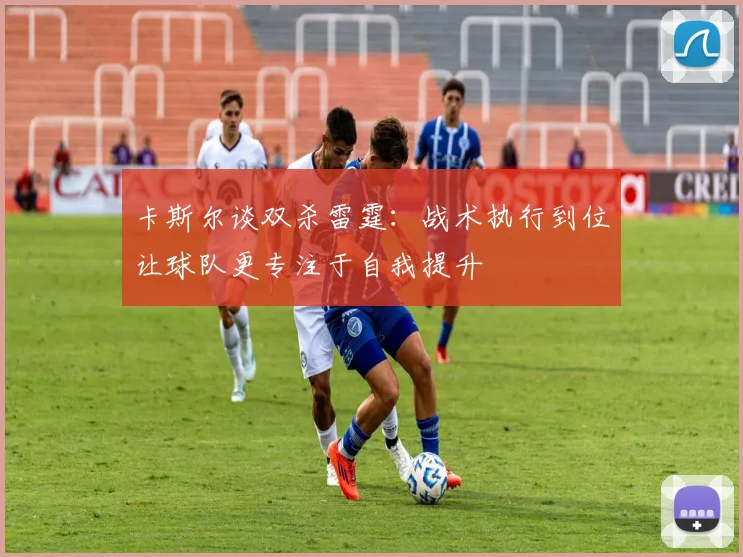 卡斯尔谈双杀雷霆：战术执行到位让球队更专注于自我提升