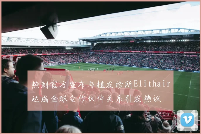 热刺官方宣布与植发诊所Elithair达成全球合作伙伴关系引发热议