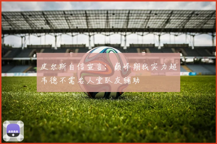 皮尔斯自信宣言：巅峰期我实力超韦德不需名人堂队友辅助