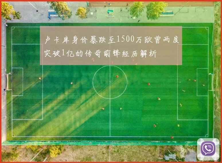 卢卡库身价暴跌至1500万欧曾两度突破1亿的传奇前锋经历解析