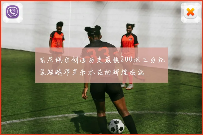 克尼佩尔创造历史最快200记三分纪录超越邓罗和水花的辉煌成就