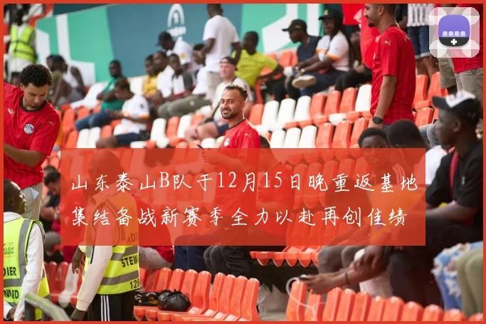山东泰山B队于12月15日晚重返基地集结备战新赛季全力以赴再创佳绩