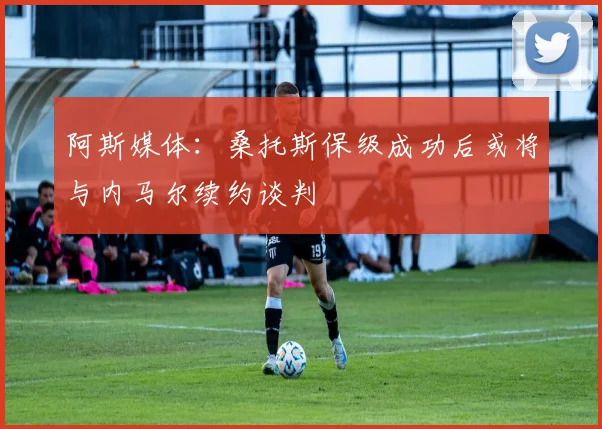 阿斯媒体：桑托斯保级成功后或将与内马尔续约谈判