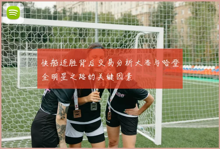 快船连胜背后交易分析大洛与哈登全明星之路的关键因素