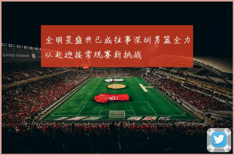 全明星盛典已成往事深圳男篮全力以赴迎接常规赛新挑战