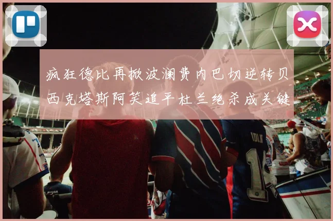 疯狂德比再掀波澜费内巴切逆转贝西克塔斯阿笑追平杜兰绝杀成关键