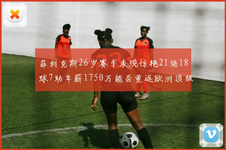 菲利克斯26岁赛季表现惊艳21场18球7助年薪1750万能否重返欧洲顶级联赛
