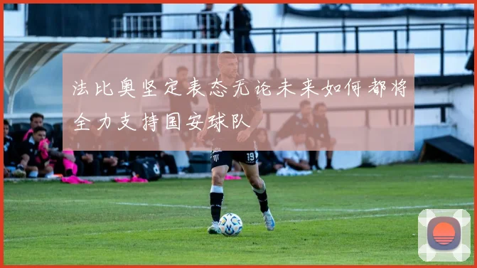 法比奥坚定表态无论未来如何都将全力支持国安球队