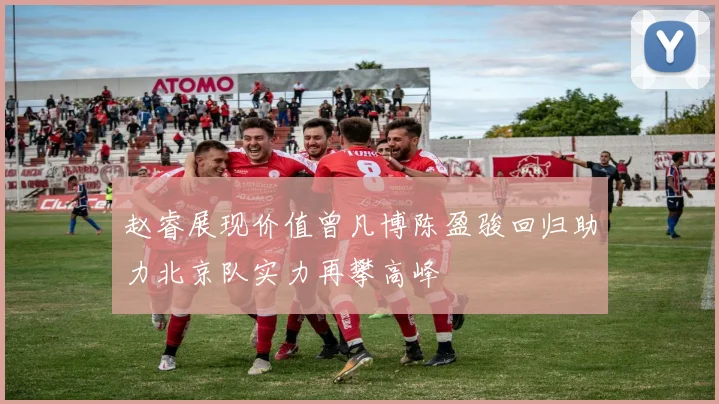 赵睿展现价值曾凡博陈盈骏回归助力北京队实力再攀高峰