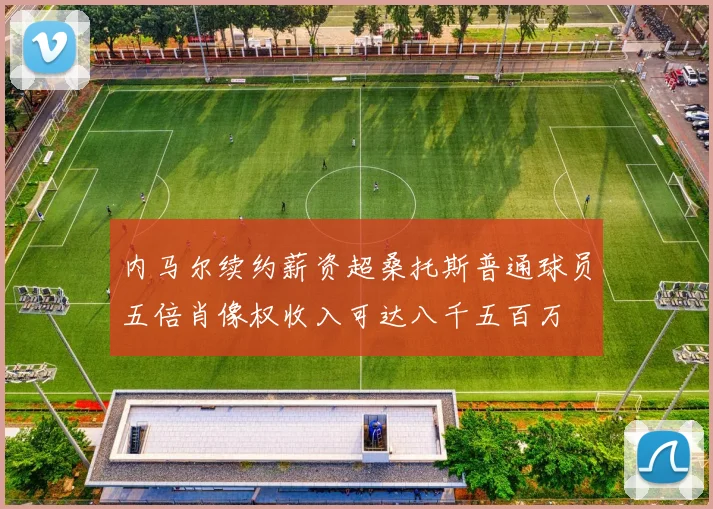 内马尔续约薪资超桑托斯普通球员五倍肖像权收入可达八千五百万