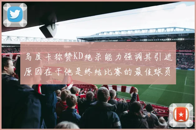 乌度卡称赞KD绝杀能力强调其引进原因在于他是终结比赛的最佳球员