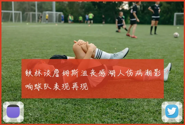 铁林谈詹姆斯沮丧感湖人伤病潮影响球队表现再现