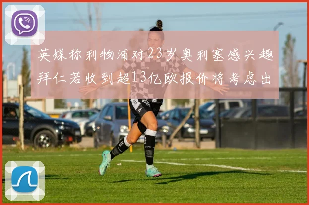英媒称利物浦对23岁奥利塞感兴趣拜仁若收到超13亿欧报价将考虑出售
