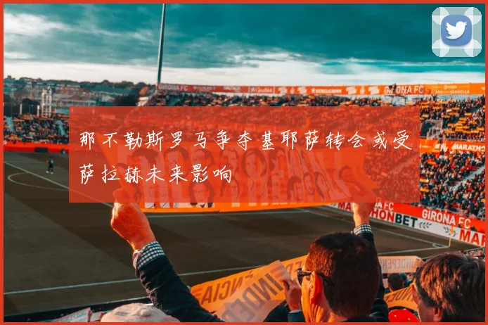 那不勒斯罗马争夺基耶萨转会或受萨拉赫未来影响
