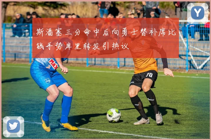 斯潘塞三分命中后向勇士替补席比钱手势库里转发引热议